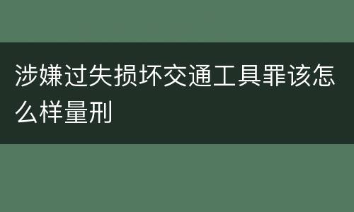 涉嫌过失损坏交通工具罪该怎么样量刑
