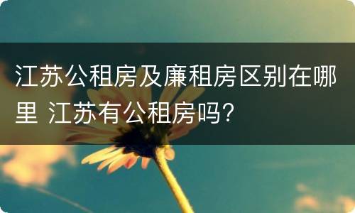 江苏公租房及廉租房区别在哪里 江苏有公租房吗?