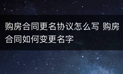 购房合同更名协议怎么写 购房合同如何变更名字