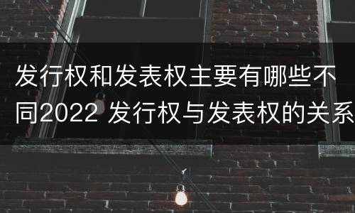 发行权和发表权主要有哪些不同2022 发行权与发表权的关系