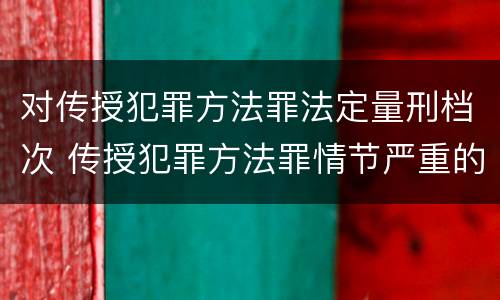 对传授犯罪方法罪法定量刑档次 传授犯罪方法罪情节严重的认定