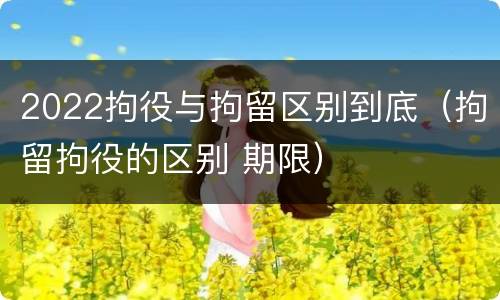 2022拘役与拘留区别到底（拘留拘役的区别 期限）