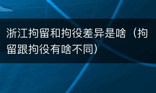 浙江拘留和拘役差异是啥（拘留跟拘役有啥不同）