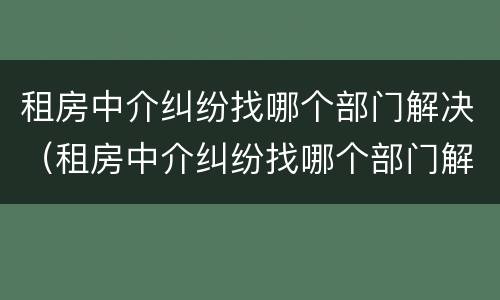 租房中介纠纷找哪个部门解决（租房中介纠纷找哪个部门解决呢）
