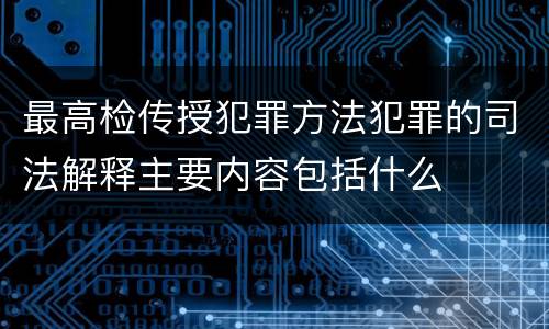 最高检传授犯罪方法犯罪的司法解释主要内容包括什么