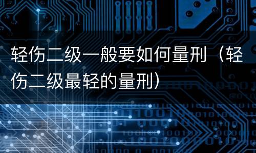 轻伤二级一般要如何量刑（轻伤二级最轻的量刑）