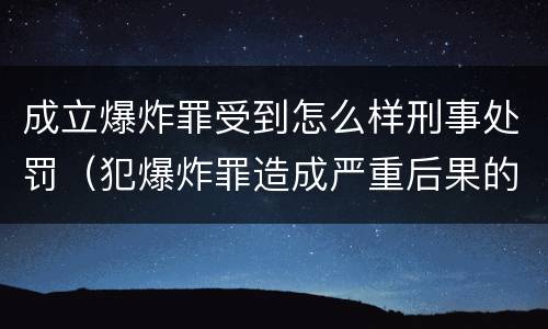 成立爆炸罪受到怎么样刑事处罚（犯爆炸罪造成严重后果的最高可处以死刑）