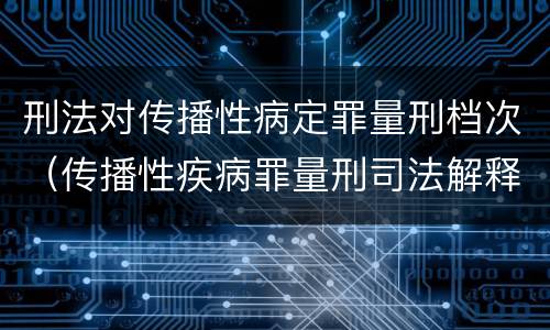 刑法对传播性病定罪量刑档次（传播性疾病罪量刑司法解释）