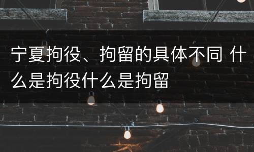 宁夏拘役、拘留的具体不同 什么是拘役什么是拘留