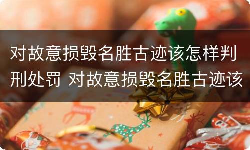 对故意损毁名胜古迹该怎样判刑处罚 对故意损毁名胜古迹该怎样判刑处罚案例