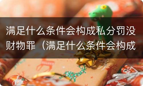 满足什么条件会构成私分罚没财物罪（满足什么条件会构成私分罚没财物罪呢）