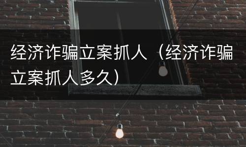 经济诈骗立案抓人（经济诈骗立案抓人多久）