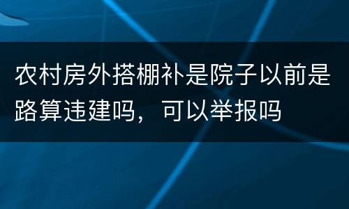 农村房外搭棚补是院子以前是路算违建吗，可以举报吗