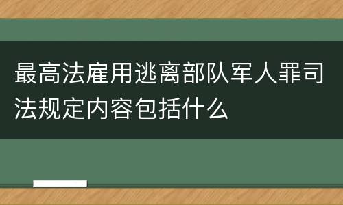 最高法雇用逃离部队军人罪司法规定内容包括什么