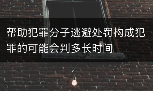 帮助犯罪分子逃避处罚构成犯罪的可能会判多长时间