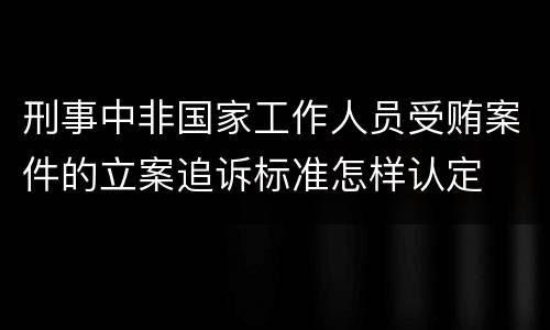 刑事中非国家工作人员受贿案件的立案追诉标准怎样认定