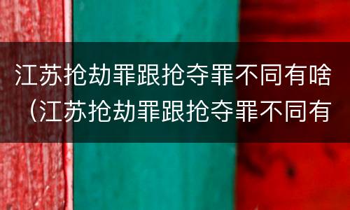 江苏抢劫罪跟抢夺罪不同有啥（江苏抢劫罪跟抢夺罪不同有啥后果）