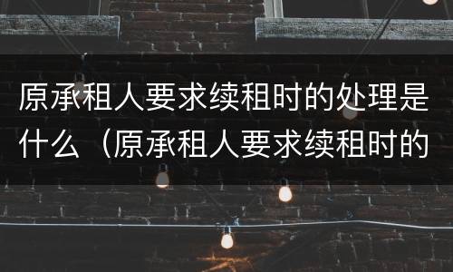 原承租人要求续租时的处理是什么（原承租人要求续租时的处理是什么原则）