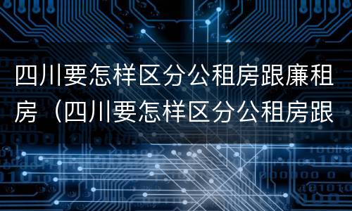 四川要怎样区分公租房跟廉租房（四川要怎样区分公租房跟廉租房呢）
