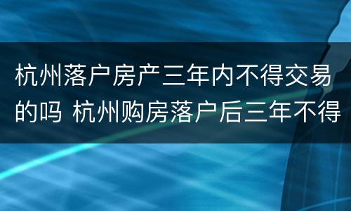 杭州落户房产三年内不得交易的吗 杭州购房落户后三年不得卖房?