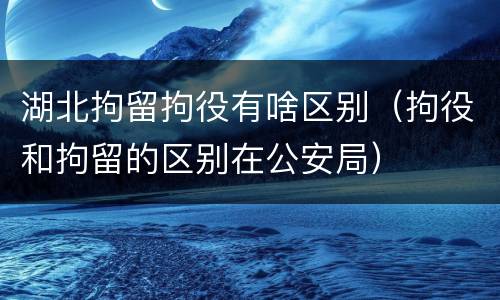 湖北拘留拘役有啥区别（拘役和拘留的区别在公安局）