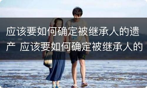 应该要如何确定被继承人的遗产 应该要如何确定被继承人的遗产呢