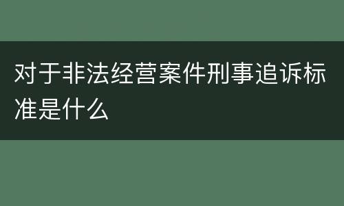 对于非法经营案件刑事追诉标准是什么
