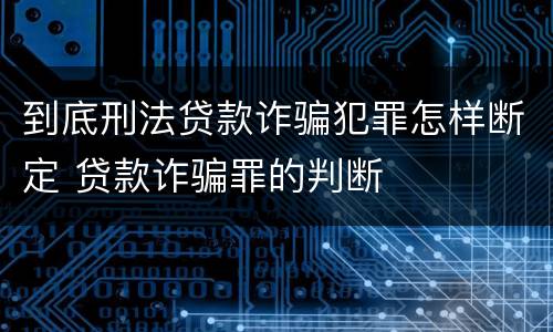 到底刑法贷款诈骗犯罪怎样断定 贷款诈骗罪的判断