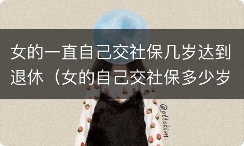 女的一直自己交社保几岁达到退休（女的自己交社保多少岁退休）