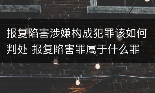 报复陷害涉嫌构成犯罪该如何判处 报复陷害罪属于什么罪