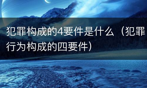 犯罪构成的4要件是什么（犯罪行为构成的四要件）