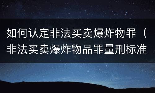如何认定非法买卖爆炸物罪（非法买卖爆炸物品罪量刑标准）
