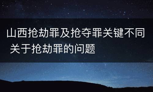 山西抢劫罪及抢夺罪关键不同 关于抢劫罪的问题