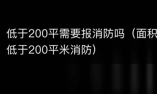 低于200平需要报消防吗（面积低于200平米消防）
