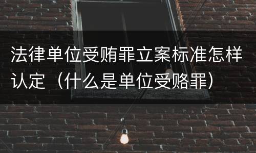 法律单位受贿罪立案标准怎样认定（什么是单位受赂罪）