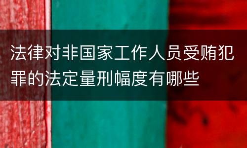 法律对非国家工作人员受贿犯罪的法定量刑幅度有哪些