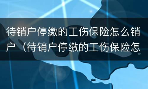 待销户停缴的工伤保险怎么销户（待销户停缴的工伤保险怎么销户啊）