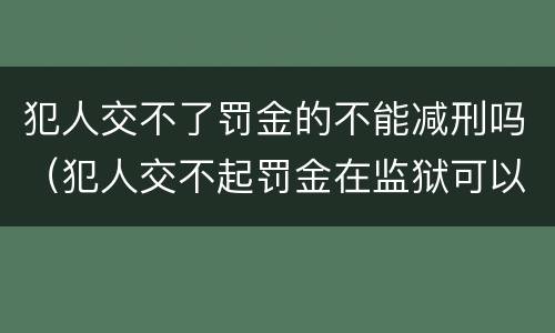 犯人交不了罚金的不能减刑吗（犯人交不起罚金在监狱可以减刑吗）