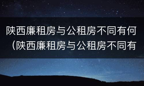 陕西廉租房与公租房不同有何（陕西廉租房与公租房不同有何影响）