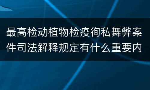 最高检动植物检疫徇私舞弊案件司法解释规定有什么重要内容