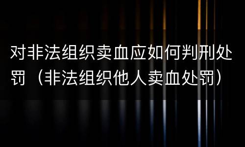 对非法组织卖血应如何判刑处罚（非法组织他人卖血处罚）