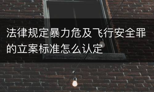 法律规定暴力危及飞行安全罪的立案标准怎么认定