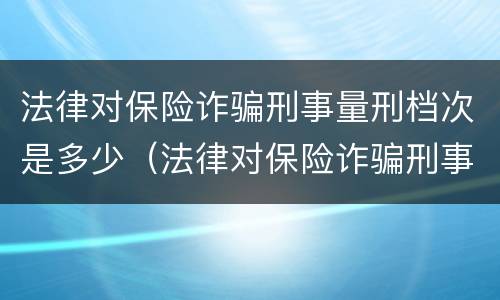 法律对保险诈骗刑事量刑档次是多少（法律对保险诈骗刑事量刑档次是多少的规定）