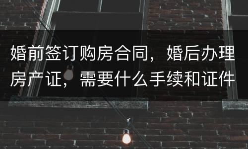 婚前签订购房合同，婚后办理房产证，需要什么手续和证件