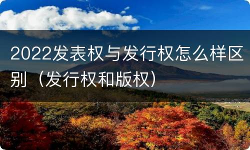 2022发表权与发行权怎么样区别（发行权和版权）
