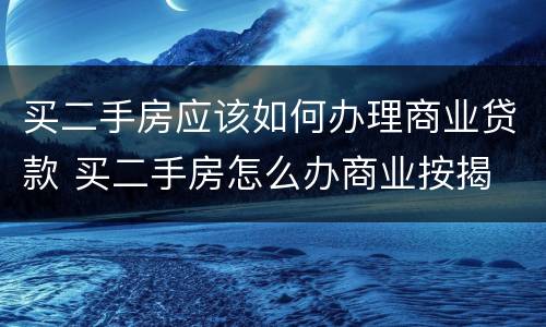 买二手房应该如何办理商业贷款 买二手房怎么办商业按揭