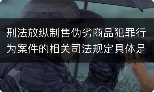 刑法放纵制售伪劣商品犯罪行为案件的相关司法规定具体是什么