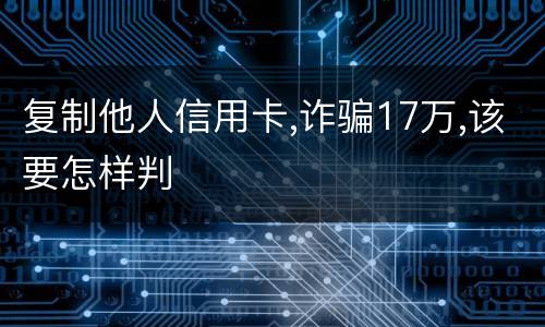 复制他人信用卡,诈骗17万,该要怎样判
