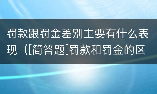 罚款跟罚金差别主要有什么表现（[简答题]罚款和罚金的区别在哪里?）