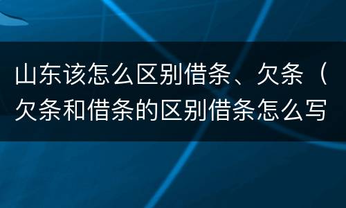 山东该怎么区别借条、欠条（欠条和借条的区别借条怎么写）